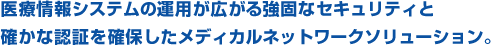 医療情報システムの運用が広がる強固なセキュリティと確かな認証を確保したメディカルネットワークソリューション