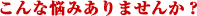 こんな悩みありませんか?